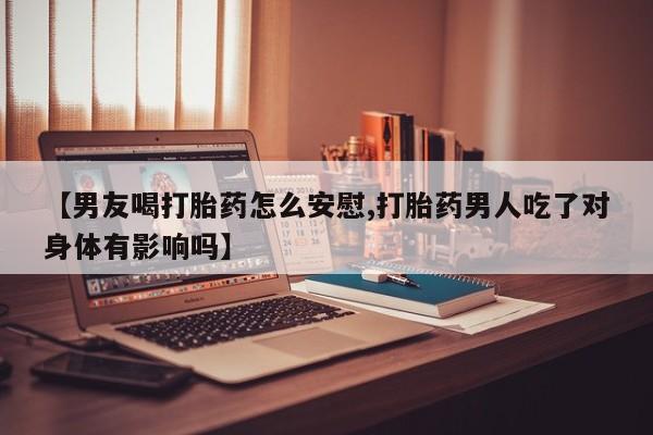 卖打胎药流产药微信【男友喝打胎药怎么安慰,打胎药男人吃了对身体有影响吗】