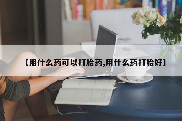 卖打胎药流产药微信【用什么药可以打胎药,用什么药打胎好】