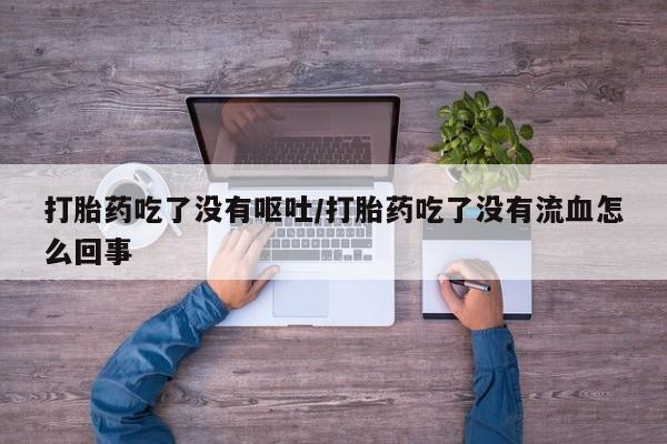 卖打胎药流产药微信打胎药吃了没有呕吐/打胎药吃了没有流血怎么回事