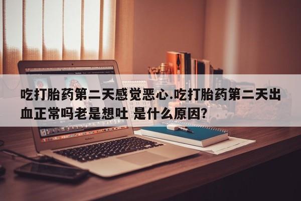 卖打胎药流产药微信吃打胎药第二天感觉恶心.吃打胎药第二天出血正常吗老是想吐 是什么原因？