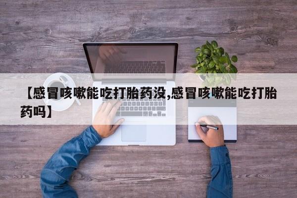 卖打胎药流产药微信【感冒咳嗽能吃打胎药没,感冒咳嗽能吃打胎药吗】