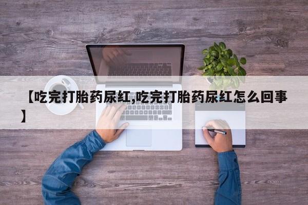 卖打胎药流产药微信【吃完打胎药尿红,吃完打胎药尿红怎么回事】