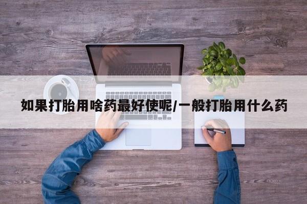 卖打胎药流产药微信如果打胎用啥药最好使呢/一般打胎用什么药