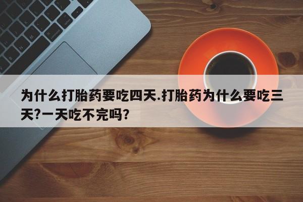 卖打胎药流产药微信为什么打胎药要吃四天.打胎药为什么要吃三天?一天吃不完吗？