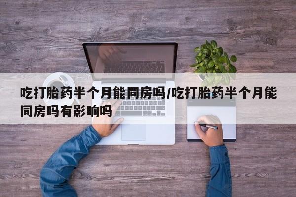 卖打胎药流产药微信吃打胎药半个月能同房吗/吃打胎药半个月能同房吗有影响吗