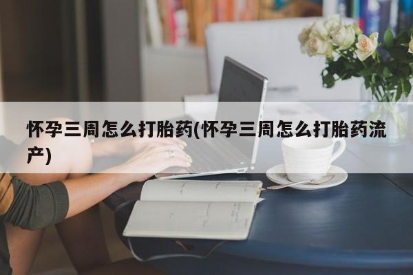 卖打胎药流产药微信怀孕三周怎么打胎药(怀孕三周怎么打胎药流产)