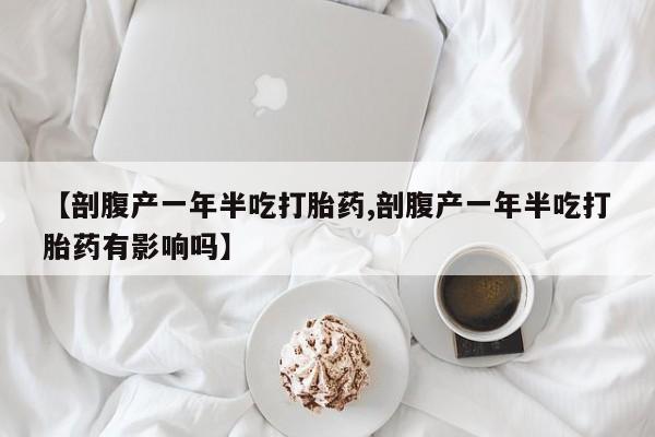 卖打胎药流产药微信【剖腹产一年半吃打胎药,剖腹产一年半吃打胎药有影响吗】