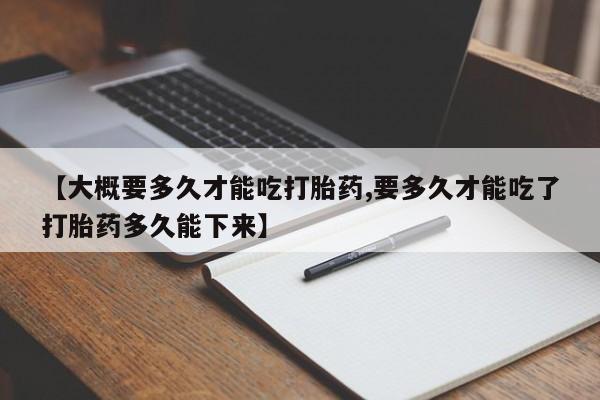 卖打胎药流产药微信【大概要多久才能吃打胎药,要多久才能吃了打胎药多久能下来】