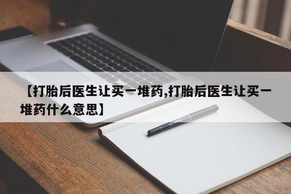 卖打胎药流产药微信【打胎后医生让买一堆药,打胎后医生让买一堆药什么意思】