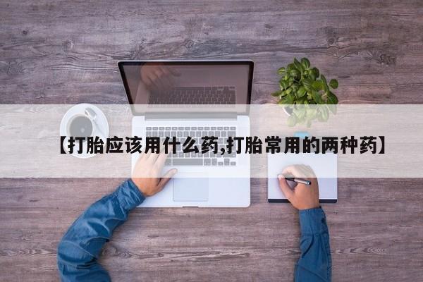 卖打胎药流产药微信【打胎应该用什么药,打胎常用的两种药】