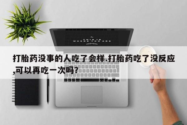 卖打胎药流产药微信打胎药没事的人吃了会样.打胎药吃了没反应,可以再吃一次吗？