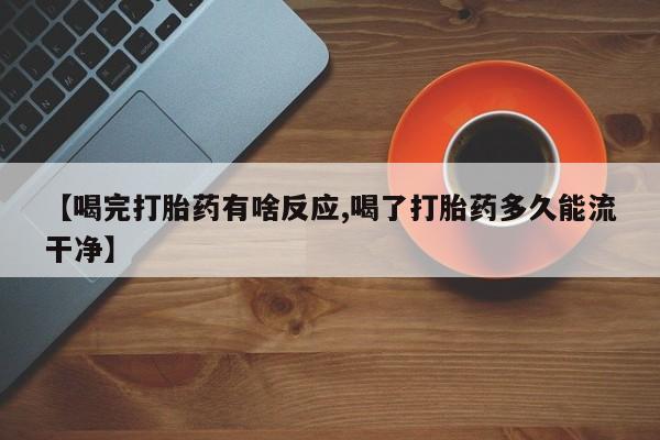 卖打胎药流产药微信【喝完打胎药有啥反应,喝了打胎药多久能流干净】
