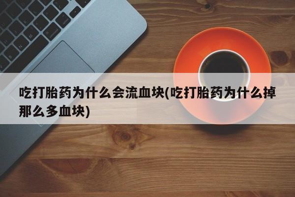 卖打胎药流产药微信吃打胎药为什么会流血块(吃打胎药为什么掉那么多血块)