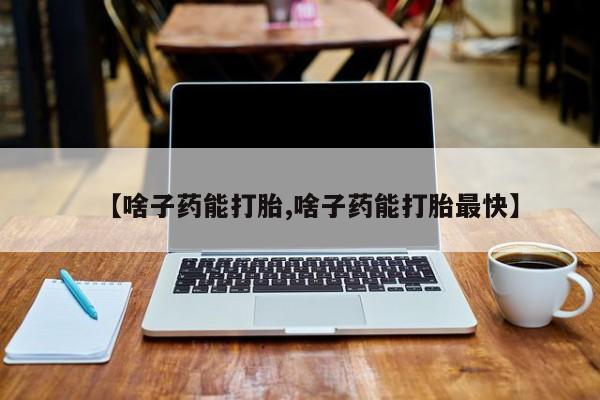 卖打胎药流产药微信【啥子药能打胎,啥子药能打胎最快】