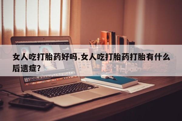 卖打胎药流产药微信女人吃打胎药好吗.女人吃打胎药打胎有什么后遗症？