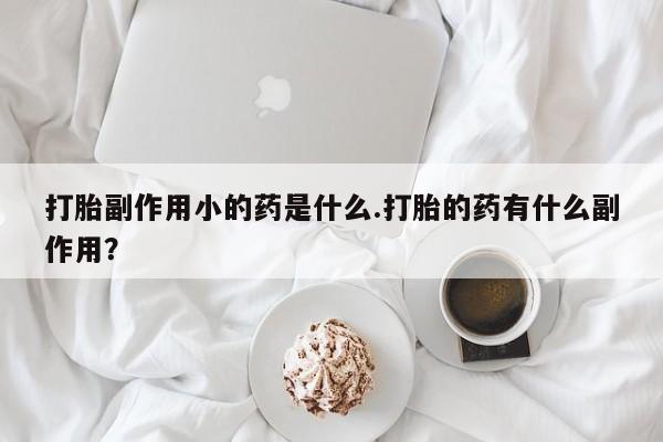 卖打胎药流产药微信打胎副作用小的药是什么.打胎的药有什么副作用？