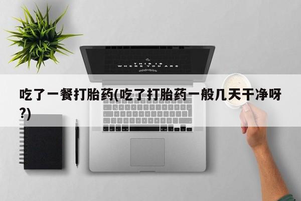 卖打胎药流产药微信吃了一餐打胎药(吃了打胎药一般几天干净呀?)