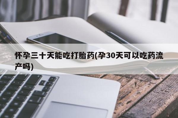 卖打胎药流产药微信怀孕三十天能吃打胎药(孕30天可以吃药流产吗)