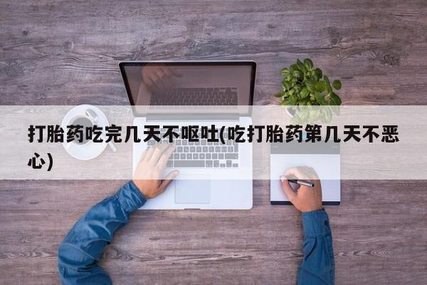 卖打胎药流产药微信打胎药吃完几天不呕吐(吃打胎药第几天不恶心)