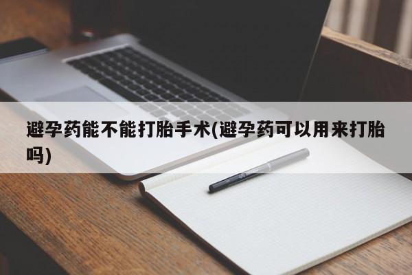 卖打胎药流产药微信避孕药能不能打胎手术(避孕药可以用来打胎吗)