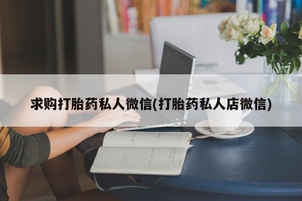 卖打胎药流产药微信求购打胎药私人微信(打胎药私人店微信)