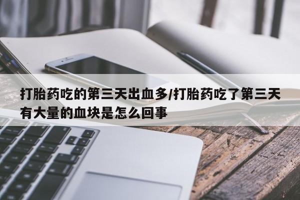 卖打胎药流产药微信打胎药吃的第三天出血多/打胎药吃了第三天有大量的血块是怎么回事