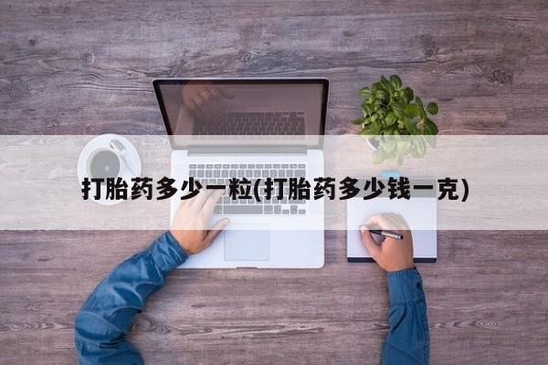 卖打胎药流产药微信打胎药多少一粒(打胎药多少钱一克)