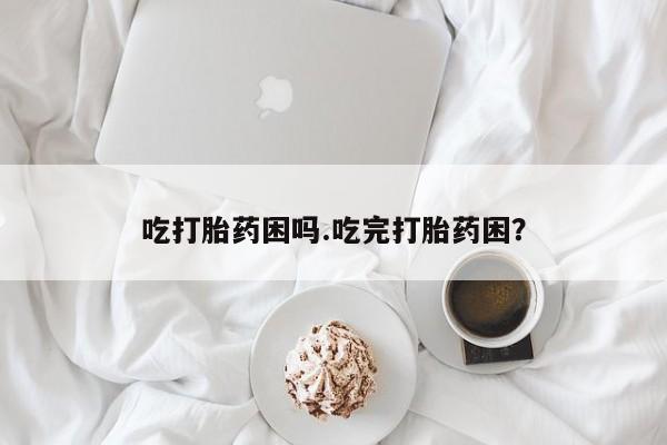 卖打胎药流产药微信吃打胎药困吗.吃完打胎药困？