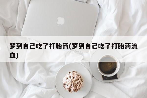 卖打胎药流产药微信梦到自己吃了打胎药(梦到自己吃了打胎药流血)
