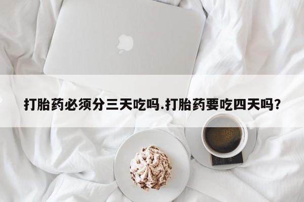 卖打胎药流产药微信打胎药必须分三天吃吗.打胎药要吃四天吗？
