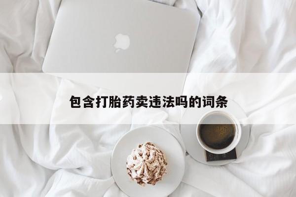 卖打胎药流产药微信包含打胎药卖违法吗的词条