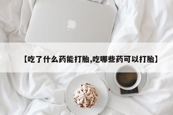 卖打胎药流产药微信【吃了什么药能打胎,吃哪些药可以打胎】