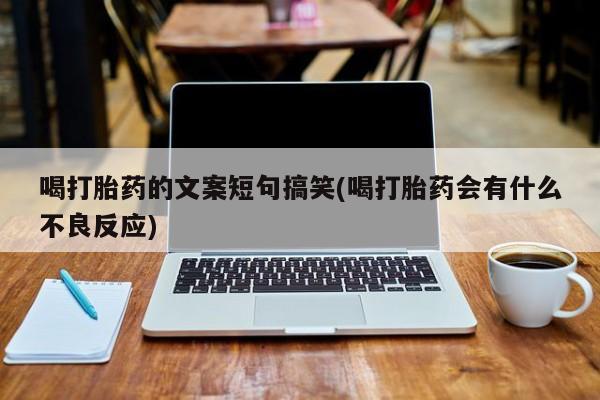 卖打胎药流产药微信喝打胎药的文案短句搞笑(喝打胎药会有什么不良反应)