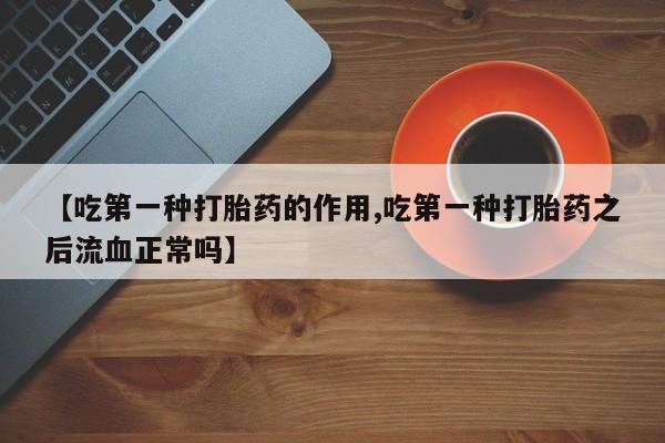 卖打胎药流产药微信【吃第一种打胎药的作用,吃第一种打胎药之后流血正常吗】