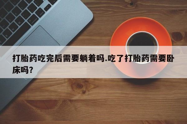 卖打胎药流产药微信打胎药吃完后需要躺着吗.吃了打胎药需要卧床吗？