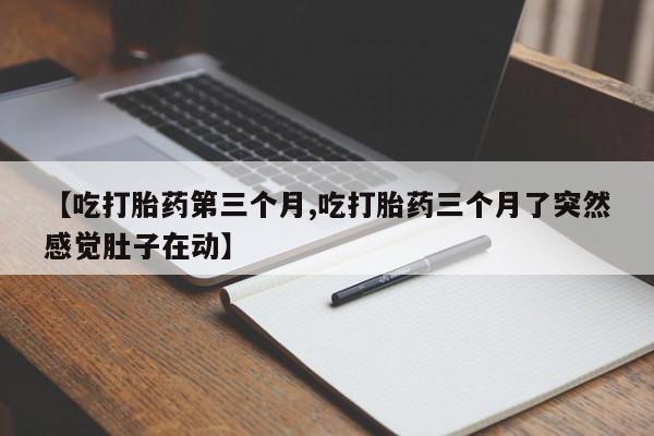 卖打胎药流产药微信【吃打胎药第三个月,吃打胎药三个月了突然感觉肚子在动】