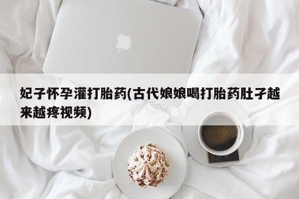 卖打胎药流产药微信妃子怀孕灌打胎药(古代娘娘喝打胎药肚孑越来越疼视频)