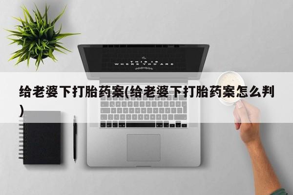 卖打胎药流产药微信给老婆下打胎药案(给老婆下打胎药案怎么判)