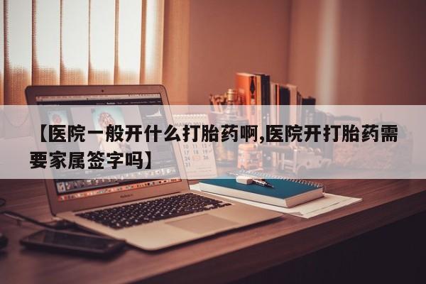 卖打胎药流产药微信【医院一般开什么打胎药啊,医院开打胎药需要家属签字吗】