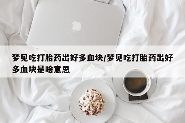 卖打胎药流产药微信梦见吃打胎药出好多血块/梦见吃打胎药出好多血块是啥意思