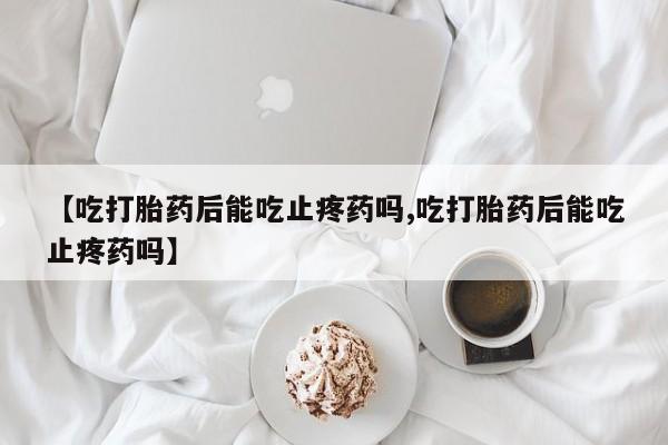 卖打胎药流产药微信【吃打胎药后能吃止疼药吗,吃打胎药后能吃止疼药吗】