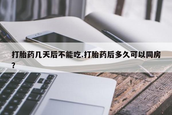 卖打胎药流产药微信打胎药几天后不能吃.打胎药后多久可以同房？