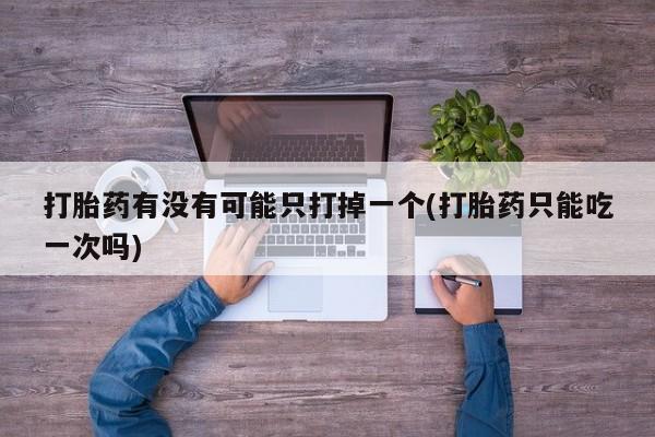 卖打胎药流产药微信打胎药有没有可能只打掉一个(打胎药只能吃一次吗)