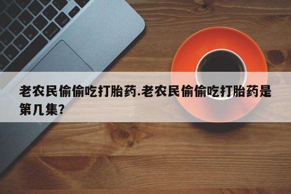 卖打胎药流产药微信老农民偷偷吃打胎药.老农民偷偷吃打胎药是第几集？