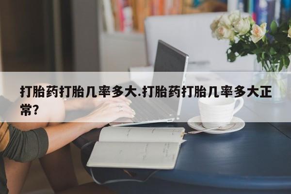 卖打胎药流产药微信打胎药打胎几率多大.打胎药打胎几率多大正常？