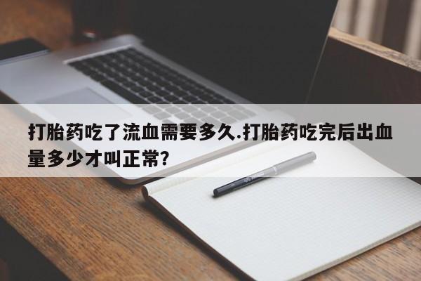 卖打胎药流产药微信打胎药吃了流血需要多久.打胎药吃完后出血量多少才叫正常？