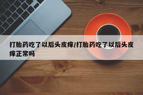 卖打胎药流产药微信打胎药吃了以后头皮痒/打胎药吃了以后头皮痒正常吗