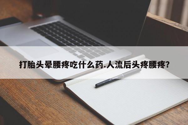 卖打胎药流产药微信打胎头晕腰疼吃什么药.人流后头疼腰疼？