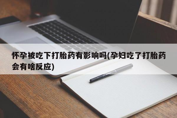 卖打胎药流产药微信怀孕被吃下打胎药有影响吗(孕妇吃了打胎药会有啥反应)