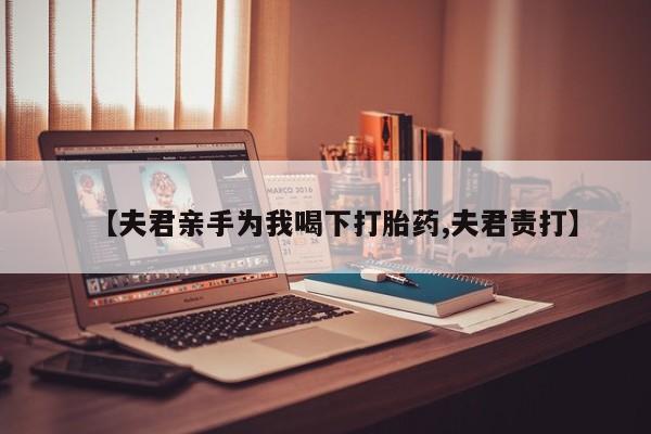 卖打胎药流产药微信【夫君亲手为我喝下打胎药,夫君责打】
